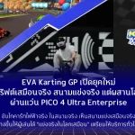EVA Karting GP เปิดยุคใหม่แห่งการดริฟต์เสมือนจริง – เมื่อสนามแข่งจริงผสานโลก VR ผ่านชุดเฮดเซต PICO 4 Ultra Enterprise