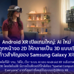 Android XR เปิดเกมใหญ่: AI ใหม่เปลี่ยนทุกหน้าจอ 2D ให้กลายเป็น 3D แบบเรียลไทม์ก้าวสำคัญของ Samsung Galaxy XR ที่กำลังจะเขย่าวงการ XR ทั้งอุตสาหกรรม