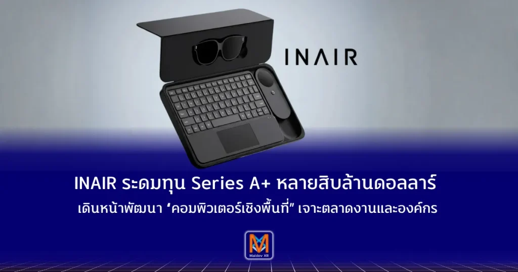 INAIR ระดมทุน Series A+ หลายสิบล้านดอลลาร์ เดินหน้าพัฒนา “คอมพิวเตอร์เชิงพื้นที่” เจาะตลาดงานและองค์กร