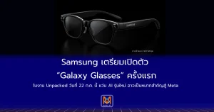 Samsung เตรียมเปิดตัว “Galaxy Glasses” ครั้งแรกในงาน Unpacked เดือน ก.ค. 69 ลุยตลาดแว่น AI ชน Meta เต็มตัว