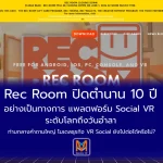 Rec Room ปิดตำนาน 10 ปีอย่างเป็นทางการ แพลตฟอร์ม Social VR ระดับโลกถึงวันอำลา ท่ามกลางคำถามใหญ่ โมเดลธุรกิจ VR Social ยังไปต่อได้หรือไม่?